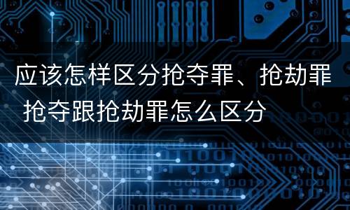 应该怎样区分抢夺罪、抢劫罪 抢夺跟抢劫罪怎么区分