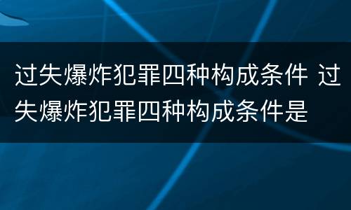 过失爆炸犯罪四种构成条件 过失爆炸犯罪四种构成条件是