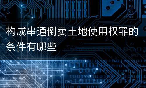 构成串通倒卖土地使用权罪的条件有哪些