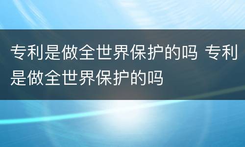 专利是做全世界保护的吗 专利是做全世界保护的吗