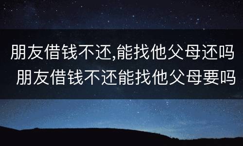 朋友借钱不还,能找他父母还吗 朋友借钱不还能找他父母要吗