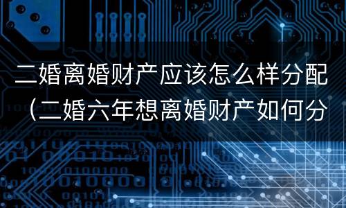 二婚离婚财产应该怎么样分配（二婚六年想离婚财产如何分配）