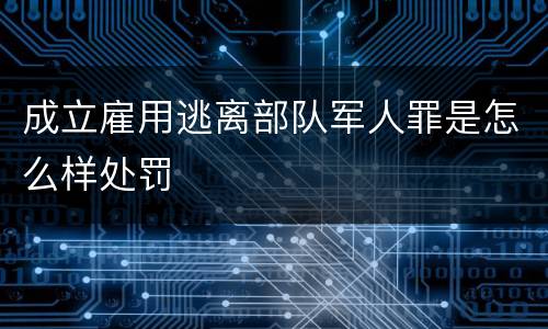 成立雇用逃离部队军人罪是怎么样处罚