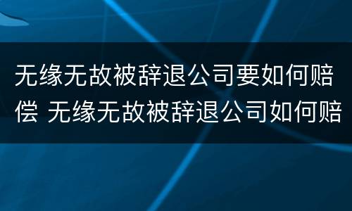 无缘无故被辞退公司要如何赔偿 无缘无故被辞退公司如何赔偿职工全年平均工资包括哪些