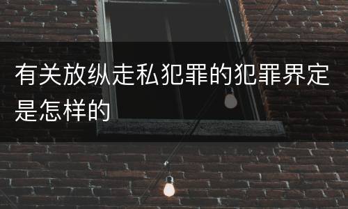 有关放纵走私犯罪的犯罪界定是怎样的