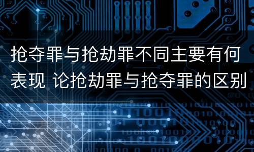 抢夺罪与抢劫罪不同主要有何表现 论抢劫罪与抢夺罪的区别