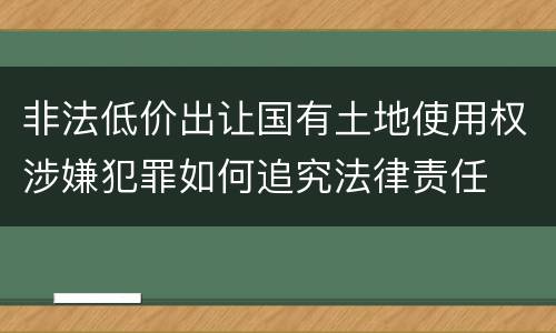 非法低价出让国有土地使用权涉嫌犯罪如何追究法律责任