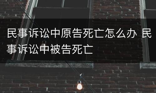 民事诉讼中原告死亡怎么办 民事诉讼中被告死亡