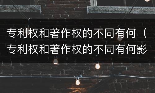 专利权和著作权的不同有何（专利权和著作权的不同有何影响）
