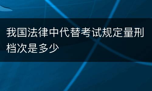 我国法律中代替考试规定量刑档次是多少