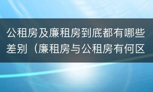 公租房及廉租房到底都有哪些差别（廉租房与公租房有何区别）