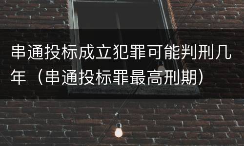 串通投标成立犯罪可能判刑几年（串通投标罪最高刑期）