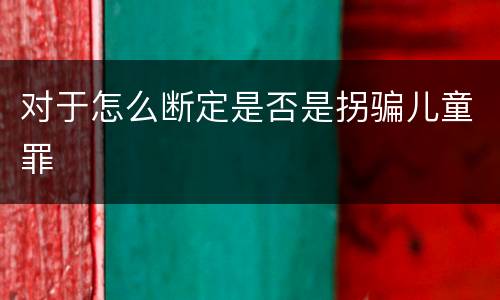 对于怎么断定是否是拐骗儿童罪