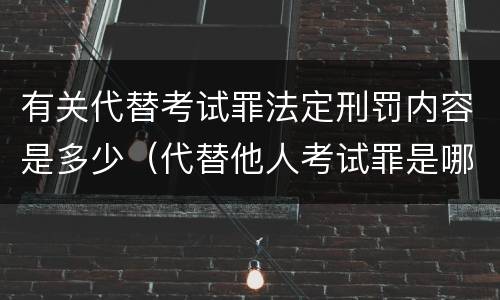 有关代替考试罪法定刑罚内容是多少（代替他人考试罪是哪年规定）