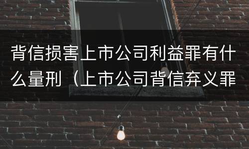 背信损害上市公司利益罪有什么量刑（上市公司背信弃义罪）