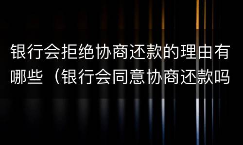 银行会拒绝协商还款的理由有哪些（银行会同意协商还款吗）