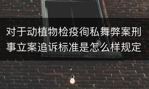 对于动植物检疫徇私舞弊案刑事立案追诉标准是怎么样规定