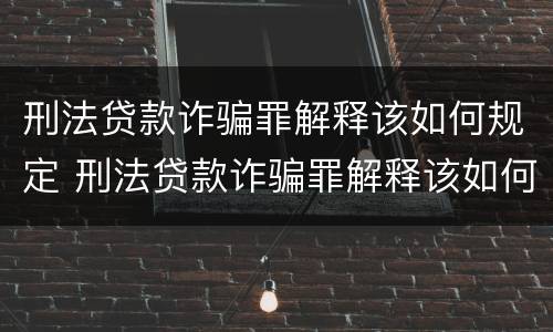刑法贷款诈骗罪解释该如何规定 刑法贷款诈骗罪解释该如何规定的