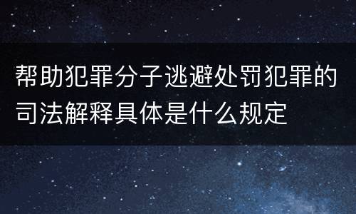 帮助犯罪分子逃避处罚犯罪的司法解释具体是什么规定