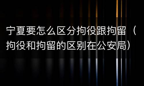 宁夏要怎么区分拘役跟拘留（拘役和拘留的区别在公安局）