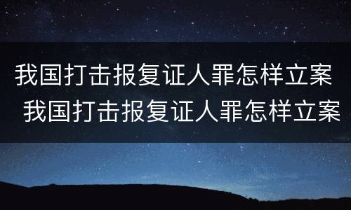 我国打击报复证人罪怎样立案 我国打击报复证人罪怎样立案的