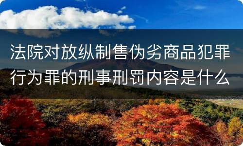 法院对放纵制售伪劣商品犯罪行为罪的刑事刑罚内容是什么
