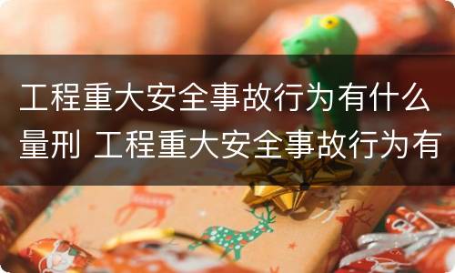 工程重大安全事故行为有什么量刑 工程重大安全事故行为有什么量刑要求