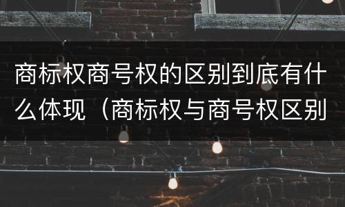 商标权商号权的区别到底有什么体现（商标权与商号权区别）