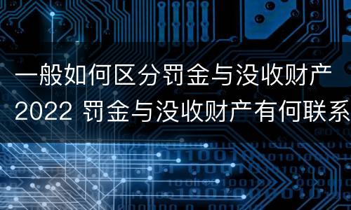一般如何区分罚金与没收财产2022 罚金与没收财产有何联系和区别?