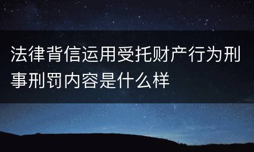 法律背信运用受托财产行为刑事刑罚内容是什么样
