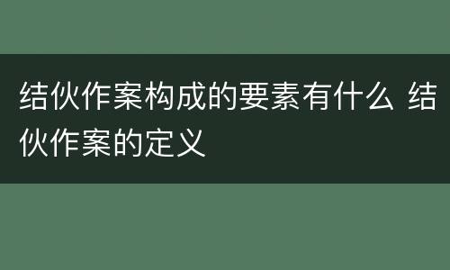 结伙作案构成的要素有什么 结伙作案的定义