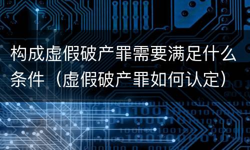 构成虚假破产罪需要满足什么条件（虚假破产罪如何认定）