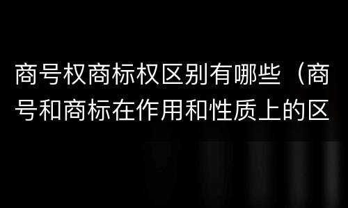 商号权商标权区别有哪些（商号和商标在作用和性质上的区别）