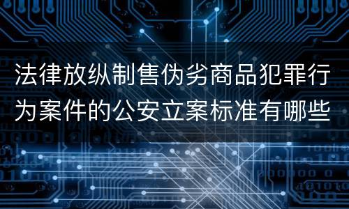 法律放纵制售伪劣商品犯罪行为案件的公安立案标准有哪些规定