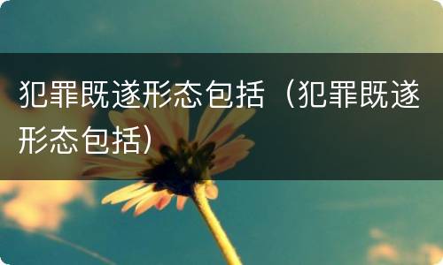 犯罪既遂形态包括（犯罪既遂形态包括）
