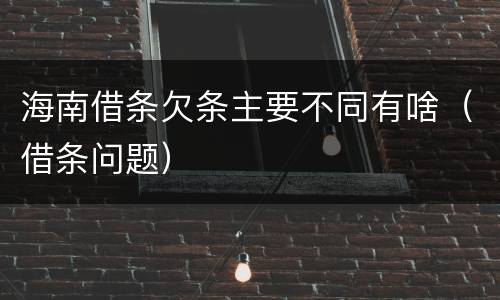 海南借条欠条主要不同有啥（借条问题）
