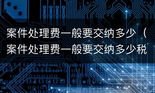 案件处理费一般要交纳多少（案件处理费一般要交纳多少税）