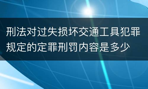 刑法对过失损坏交通工具犯罪规定的定罪刑罚内容是多少