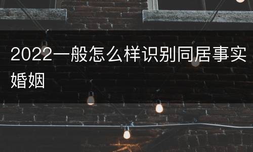 2022一般怎么样识别同居事实婚姻