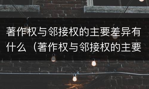 著作权与邻接权的主要差异有什么（著作权与邻接权的主要差异有什么特点）