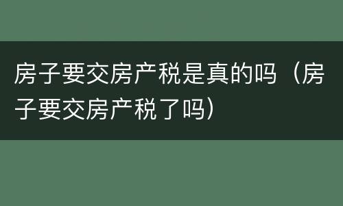 房子要交房产税是真的吗（房子要交房产税了吗）