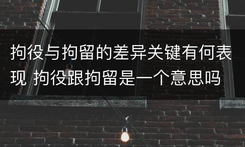 拘役与拘留的差异关键有何表现 拘役跟拘留是一个意思吗