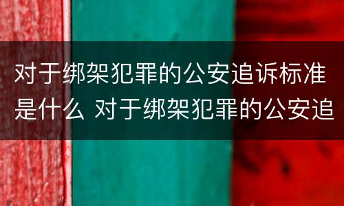 对于绑架犯罪的公安追诉标准是什么 对于绑架犯罪的公安追诉标准是什么呢