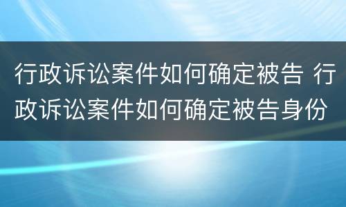 行政诉讼案件如何确定被告 行政诉讼案件如何确定被告身份