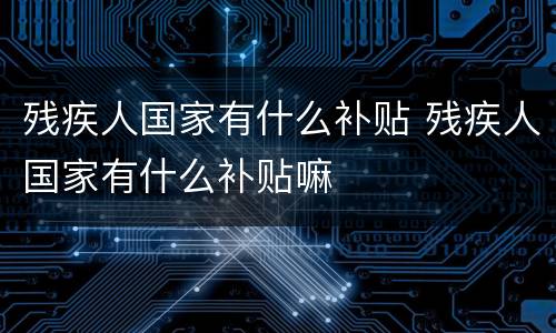 残疾人国家有什么补贴 残疾人国家有什么补贴嘛