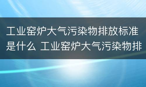 工业窑炉大气污染物排放标准是什么 工业窑炉大气污染物排放标准是什么意思