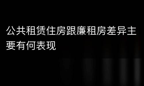 公共租赁住房跟廉租房差异主要有何表现