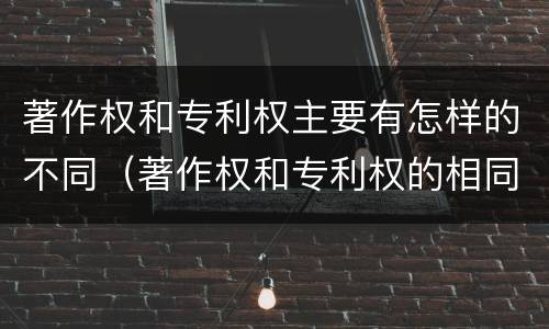 著作权和专利权主要有怎样的不同（著作权和专利权的相同）