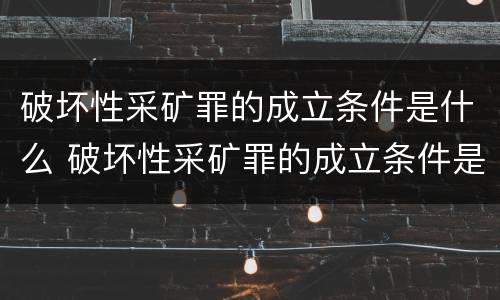 破坏性采矿罪的成立条件是什么 破坏性采矿罪的成立条件是什么意思