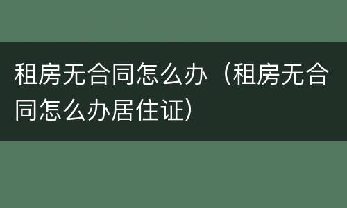 租房无合同怎么办（租房无合同怎么办居住证）